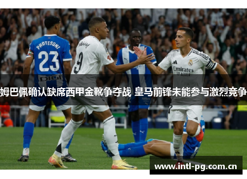 姆巴佩确认缺席西甲金靴争夺战 皇马前锋未能参与激烈竞争 姆巴佩确认缺席西甲金靴争夺战 皇马前锋未能参与激烈竞争
